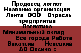 Продавец-логист › Название организации ­ Лента, ООО › Отрасль предприятия ­ Логистика › Минимальный оклад ­ 18 000 - Все города Работа » Вакансии   . Ненецкий АО,Оксино с.